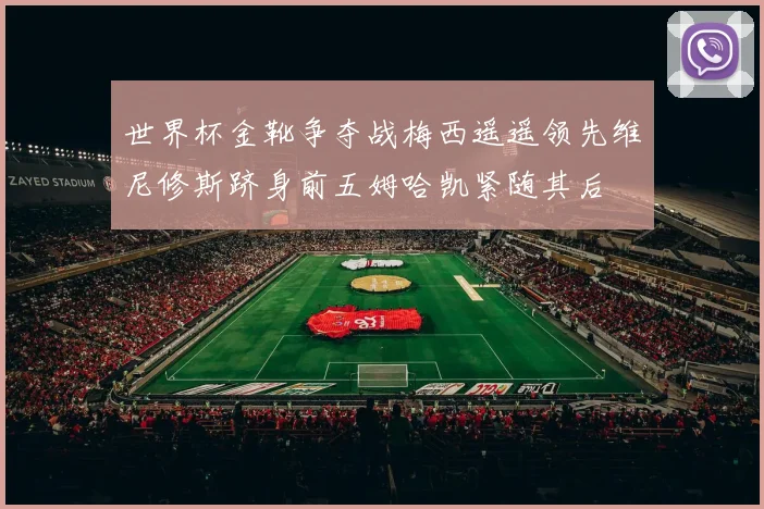 世界杯金靴争夺战梅西遥遥领先维尼修斯跻身前五姆哈凯紧随其后