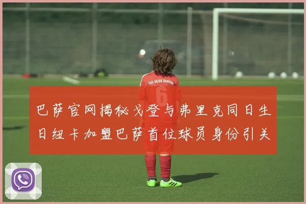 巴萨官网揭秘戈登与弗里克同日生日纽卡加盟巴萨首位球员身份引关注