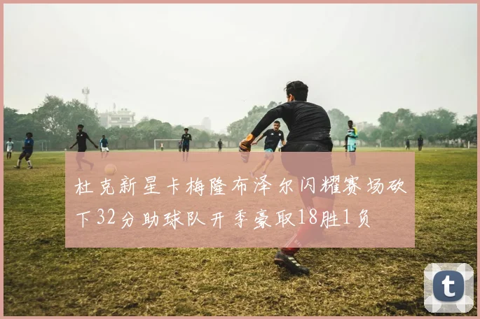 杜克新星卡梅隆布泽尔闪耀赛场砍下32分助球队开季豪取18胜1负