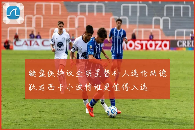 键盘侠热议全明星替补人选伦纳德狄龙西卡小波特谁更值得入选