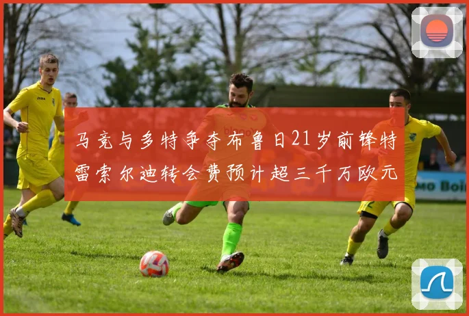 马竞与多特争夺布鲁日21岁前锋特雷索尔迪转会费预计超三千万欧元