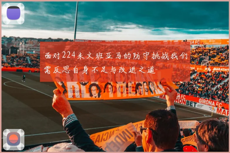面对224米文班亚马的防守挑战我们需反思自身不足与改进之道