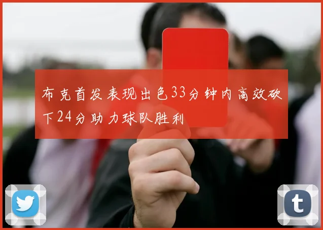 布克首发表现出色33分钟内高效砍下24分助力球队胜利
