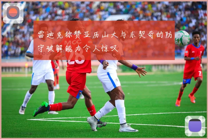 雷迪克称赞亚历山大与东契奇的防守破解能力令人惊叹