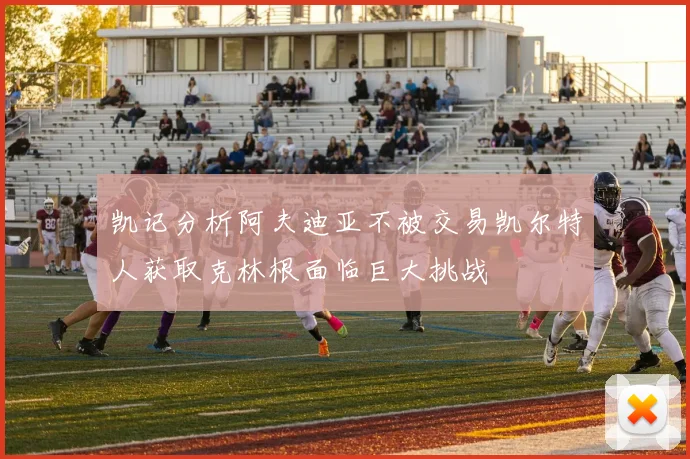 凯记分析阿夫迪亚不被交易凯尔特人获取克林根面临巨大挑战