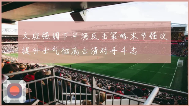 文班强调下半场反击策略末节强攻提升士气彻底击溃对手斗志