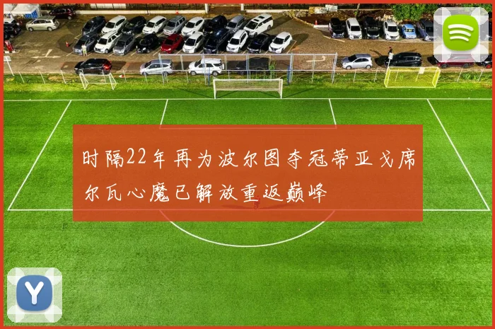 时隔22年再为波尔图夺冠蒂亚戈席尔瓦心魔已解放重返巅峰