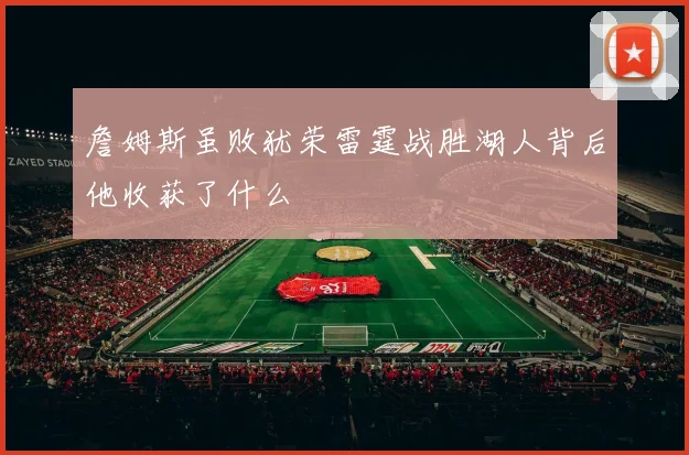 詹姆斯虽败犹荣雷霆战胜湖人背后他收获了什么
