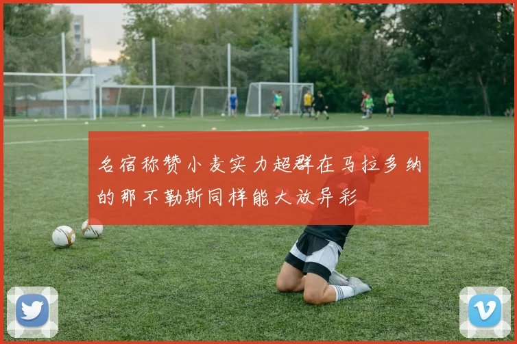 名宿称赞小麦实力超群在马拉多纳的那不勒斯同样能大放异彩