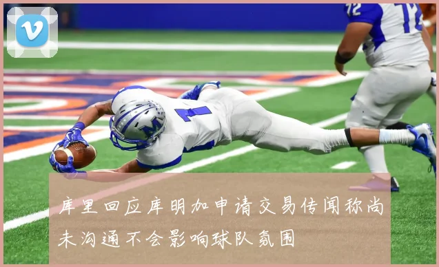 库里回应库明加申请交易传闻称尚未沟通不会影响球队氛围