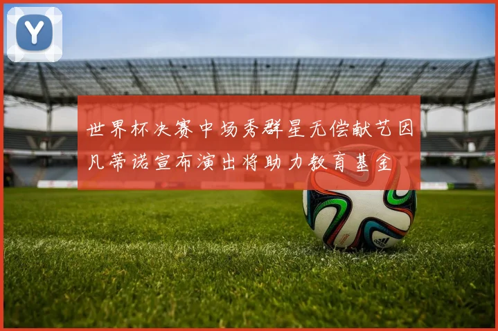 世界杯决赛中场秀群星无偿献艺因凡蒂诺宣布演出将助力教育基金