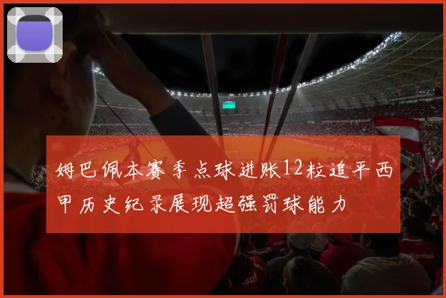 姆巴佩本赛季点球进账12粒追平西甲历史纪录展现超强罚球能力