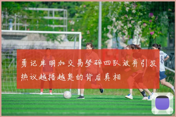 勇记库明加交易梦碎四队放弃引发热议越捂越臭的背后真相