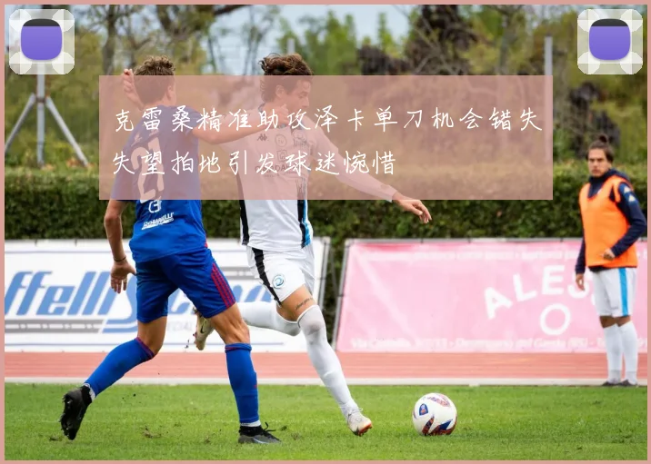 克雷桑精准助攻泽卡单刀机会错失失望拍地引发球迷惋惜