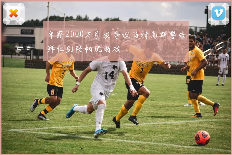 年薪2000万引发争议马特乌斯警告拜仁别陪帕玩游戏