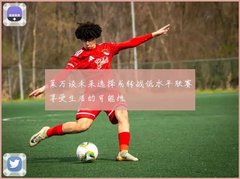 莱万谈未来选择或转战低水平联赛享受生活的可能性
